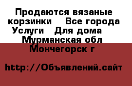 Продаются вязаные корзинки  - Все города Услуги » Для дома   . Мурманская обл.,Мончегорск г.